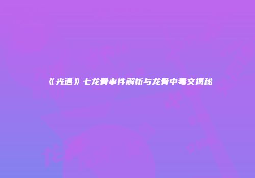 《光遇》七龙骨事件解析与龙骨中毒文揭秘