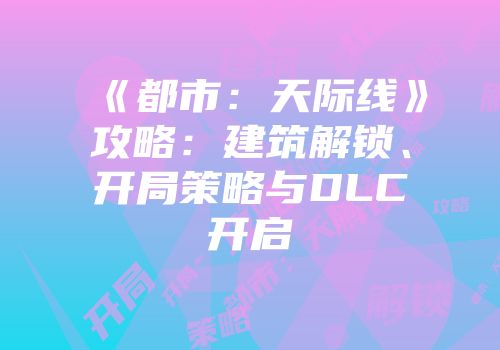 《都市：天际线》攻略：建筑解锁、开局策略与DLC开启