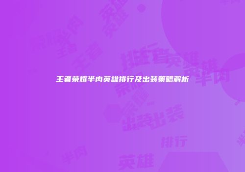 王者荣耀半肉英雄排行及出装策略解析