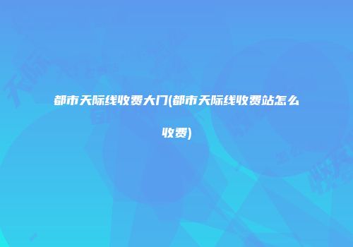 都市天际线收费大门(都市天际线收费站怎么收费)