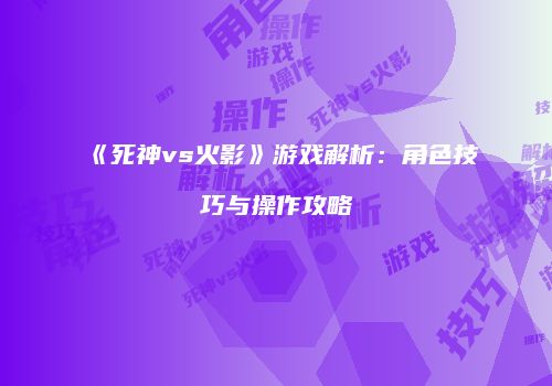 《死神vs火影》游戏解析：角色技巧与操作攻略