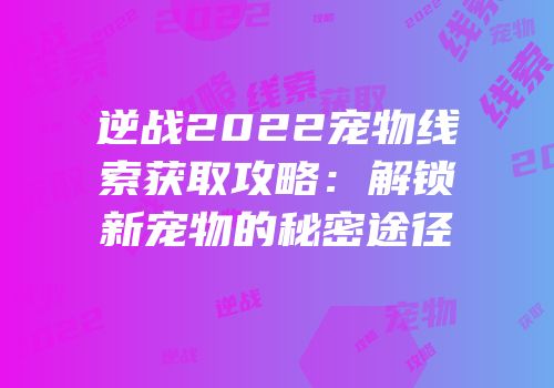 逆战2022宠物线索获取攻略：解锁新宠物的秘密途径