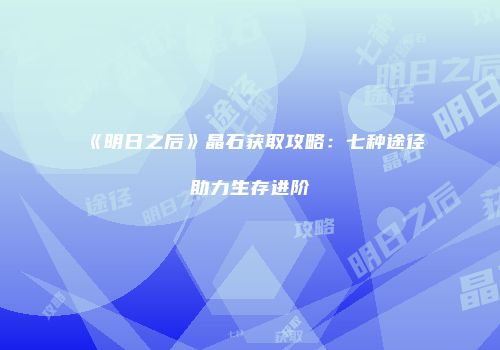 《明日之后》晶石获取攻略：七种途径助力生存进阶