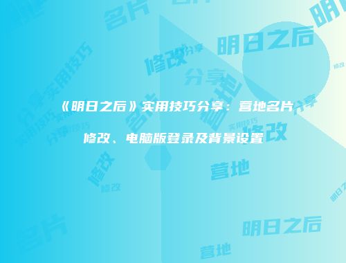 《明日之后》实用技巧分享：营地名片修改、电脑版登录及背景设置