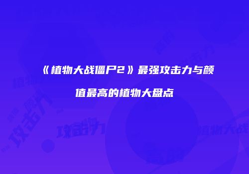 《植物大战僵尸2》最强攻击力与颜值最高的植物大盘点