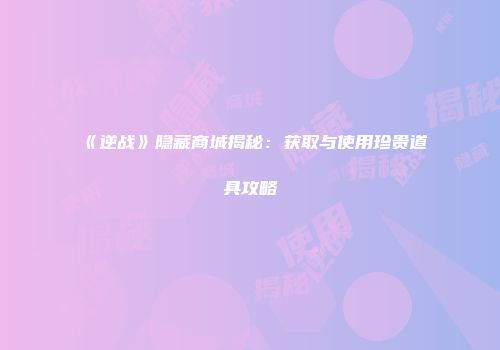 《逆战》隐藏商城揭秘：获取与使用珍贵道具攻略