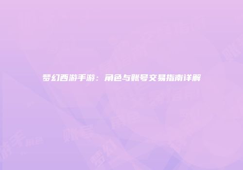 梦幻西游手游：角色与账号交易指南详解