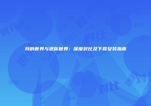 我的世界与迷你世界：深度对比及下载安装指南