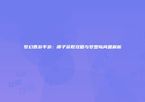 梦幻西游手游：椰子获取攻略与梦想岛问题解析