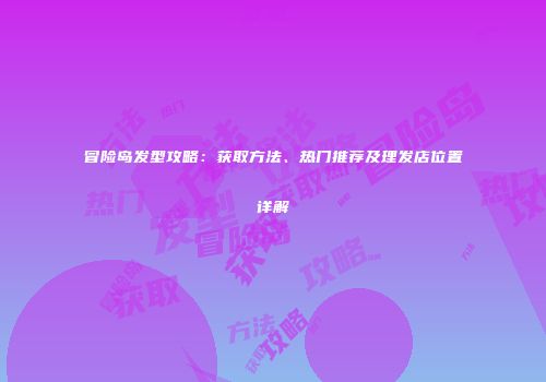 冒险岛发型攻略：获取方法、热门推荐及理发店位置详解