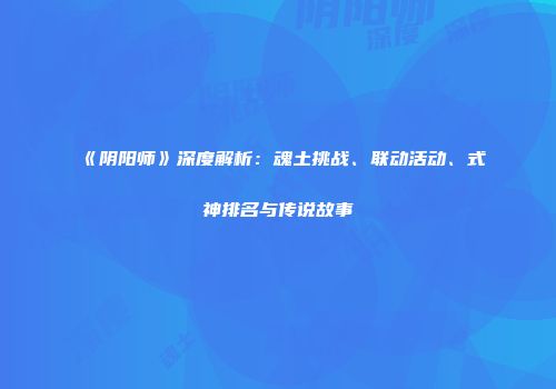 《阴阳师》深度解析：魂土挑战、联动活动、式神排名与传说故事
