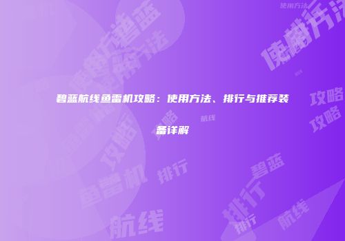 碧蓝航线鱼雷机攻略：使用方法、排行与推荐装备详解