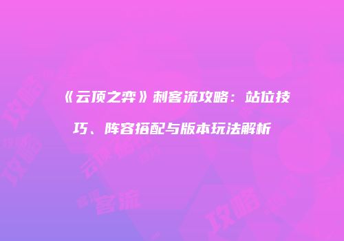 《云顶之弈》刺客流攻略：站位技巧、阵容搭配与版本玩法解析