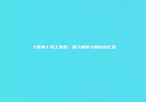 《原神》帮工系统：深入解析与知识点汇总
