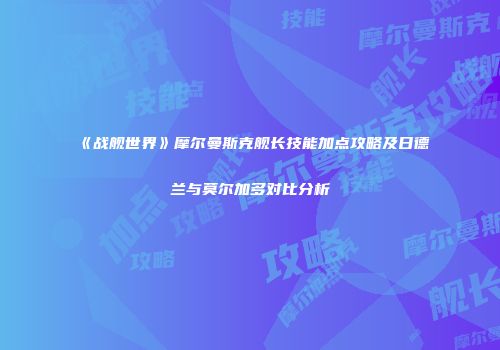 《战舰世界》摩尔曼斯克舰长技能加点攻略及日德兰与莫尔加多对比分析