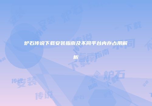 炉石传说下载安装指南及不同平台内存占用解析