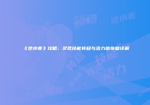 《逆水寒》攻略：灵武技能转移与活力值恢复详解