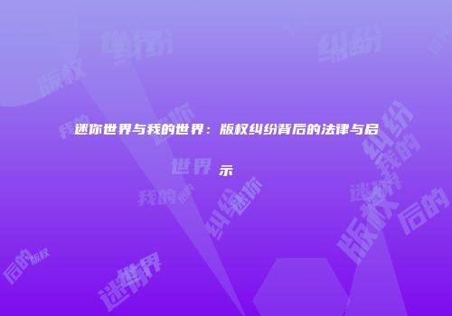 迷你世界与我的世界：版权纠纷背后的法律与启示