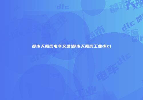 都市天际线电车交通(都市天际线工业dlc)
