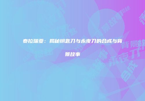泰拉瑞亚：揭秘钥匙刀与永夜刀的合成与背景故事