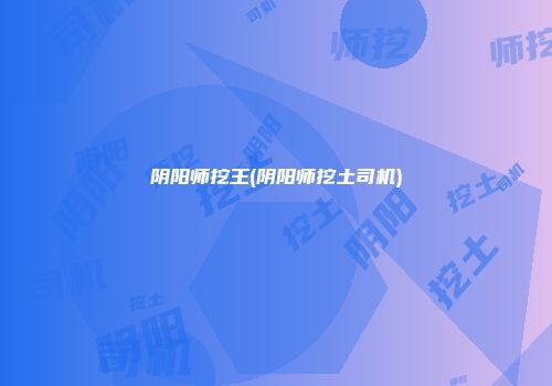 阴阳师挖王(阴阳师挖土司机)