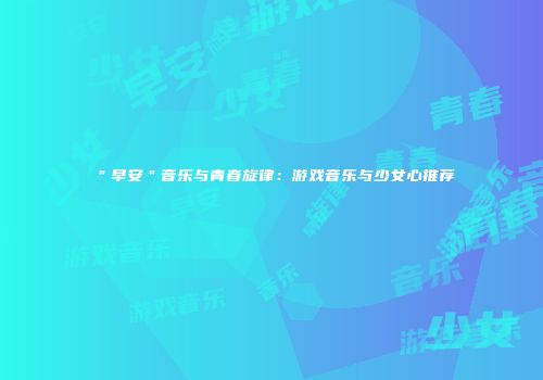 ＂早安＂音乐与青春旋律：游戏音乐与少女心推荐