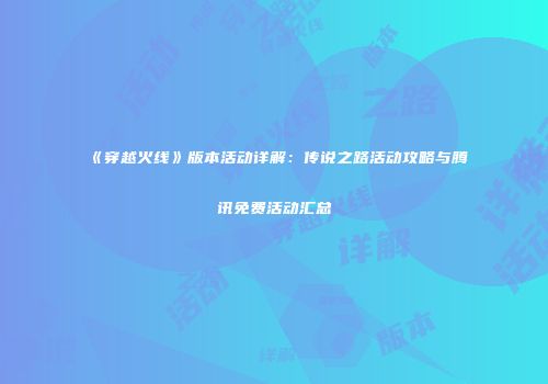 《穿越火线》版本活动详解：传说之路活动攻略与腾讯免费活动汇总