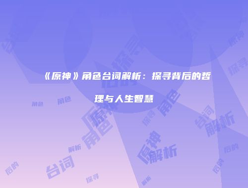 《原神》角色台词解析：探寻背后的哲理与人生智慧