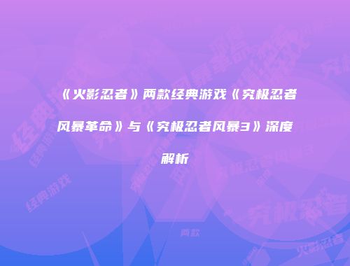 《火影忍者》两款经典游戏《究极忍者风暴革命》与《究极忍者风暴3》深度解析
