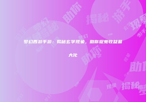 梦幻西游手游：揭秘玄学现象，助你捉鬼收益最大化