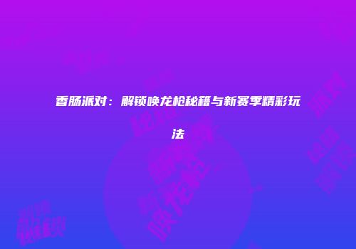 香肠派对：解锁唤龙枪秘籍与新赛季精彩玩法