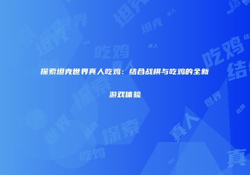探索坦克世界真人吃鸡：结合战棋与吃鸡的全新游戏体验