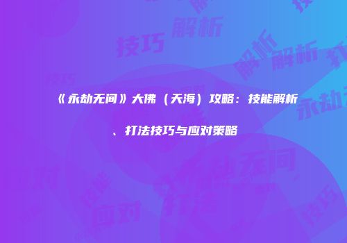 《永劫无间》大佛（天海）攻略：技能解析、打法技巧与应对策略