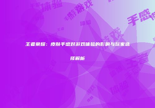 王者荣耀：皮肤手感对游戏体验的影响与玩家选择解析