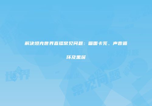 解决坦克世界直播常见问题：画面卡死、声音循环及黑屏