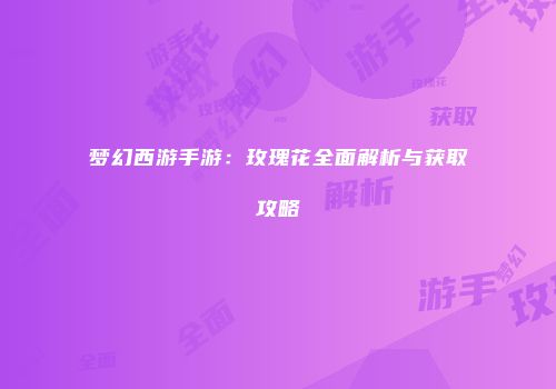 梦幻西游手游：玫瑰花全面解析与获取攻略