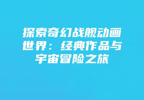 探索奇幻战舰动画世界：经典作品与宇宙冒险之旅