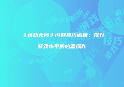《永劫无间》闪避技巧解析：提升游戏水平的必备操作