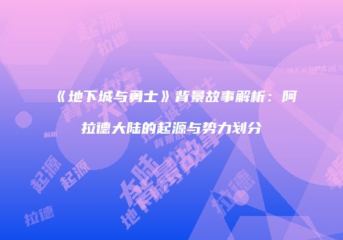 《地下城与勇士》背景故事解析：阿拉德大陆的起源与势力划分