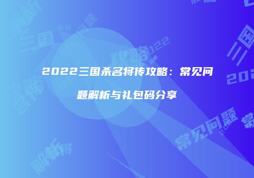 2022三国杀名将传攻略：常见问题解析与礼包码分享