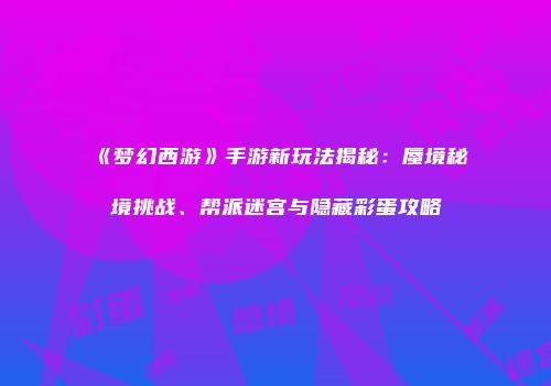《梦幻西游》手游新玩法揭秘：蜃境秘境挑战、帮派迷宫与隐藏彩蛋攻略
