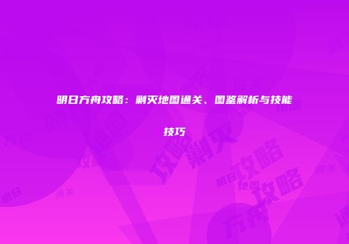 明日方舟攻略：剿灭地图通关、图鉴解析与技能技巧