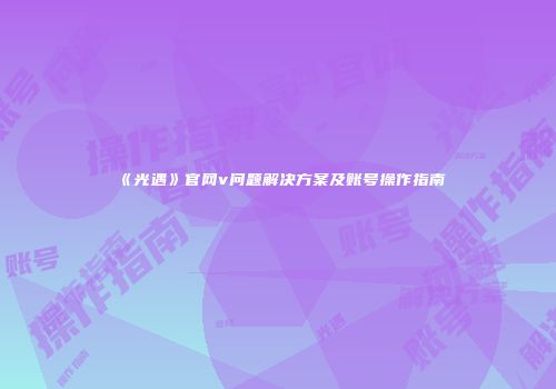 《光遇》官网v问题解决方案及账号操作指南