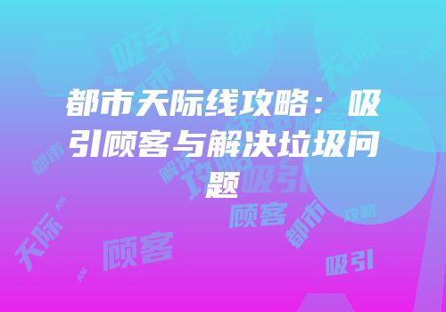 都市天际线攻略：吸引顾客与解决垃圾问题