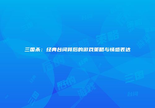 三国杀：经典台词背后的游戏策略与情感表达