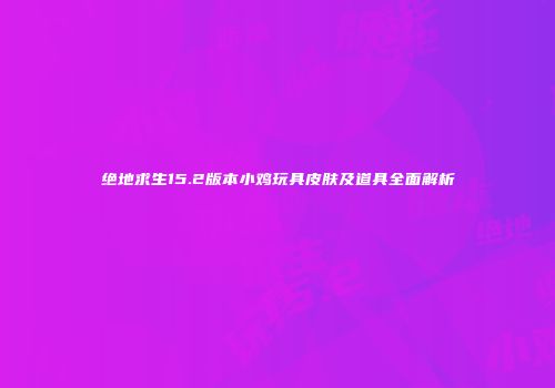 绝地求生15.2版本小鸡玩具皮肤及道具全面解析