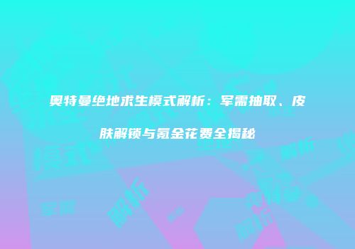 奥特曼绝地求生模式解析：军需抽取、皮肤解锁与氪金花费全揭秘