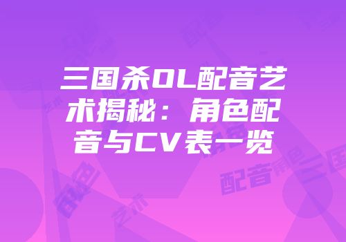 三国杀OL配音艺术揭秘：角色配音与CV表一览