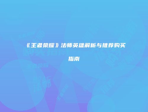 《王者荣耀》法师英雄解析与推荐购买指南