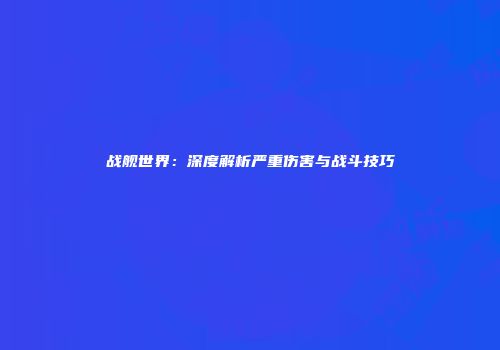 战舰世界：深度解析严重伤害与战斗技巧